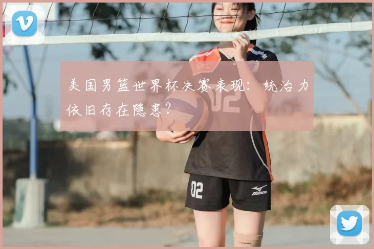 美国男篮世界杯决赛表现：统治力依旧存在隐患？