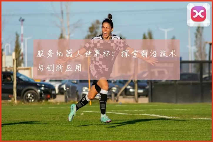 服务机器人世界杯：探索前沿技术与创新应用