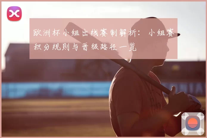欧洲杯小组出线赛制解析：小组赛积分规则与晋级路径一览
