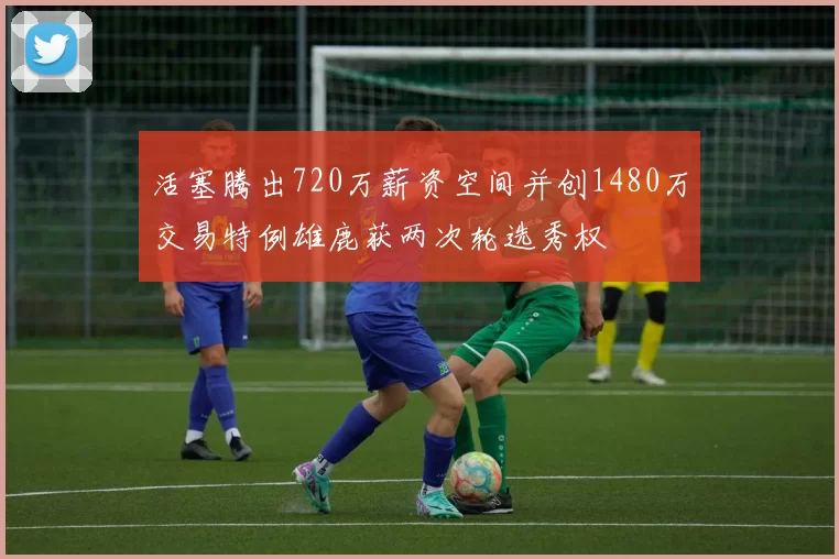 活塞腾出720万薪资空间并创1480万交易特例雄鹿获两次轮选秀权