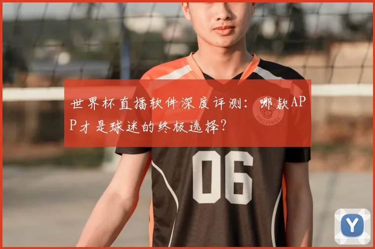 世界杯直播软件深度评测:哪款APP才是球迷的终极选择?