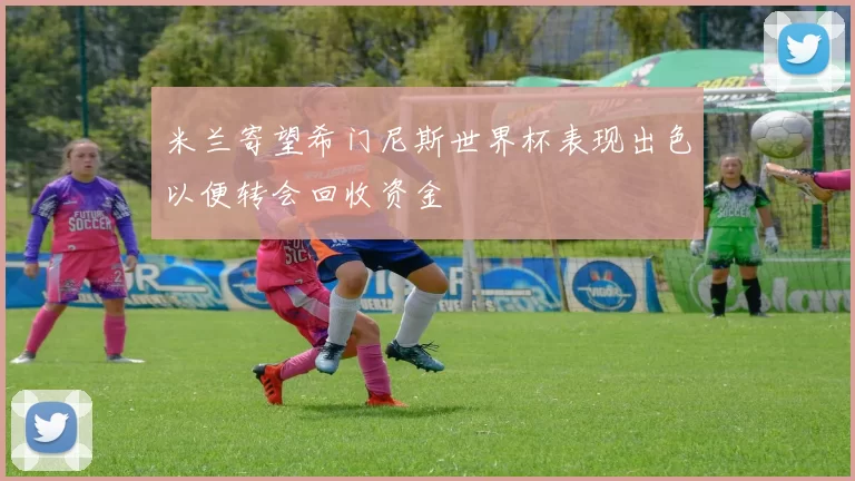 米兰寄望希门尼斯世界杯表现出色以便转会回收资金