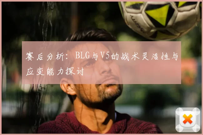 赛后分析：BLG与V5的战术灵活性与应变能力探讨