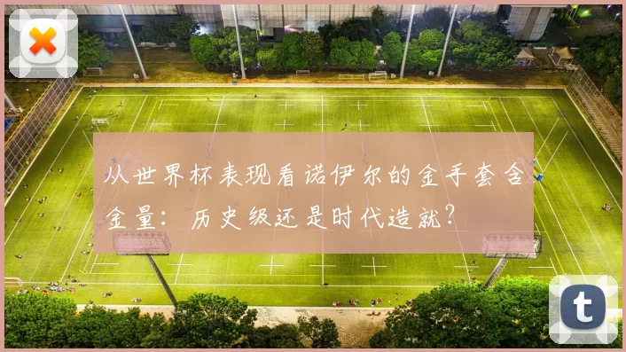 从世界杯表现看诺伊尔的金手套含金量：历史级还是时代造就？