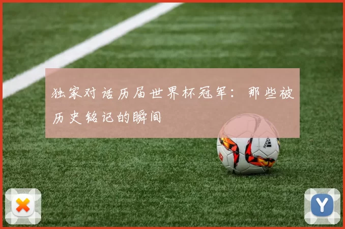 独家对话历届世界杯冠军：那些被历史铭记的瞬间