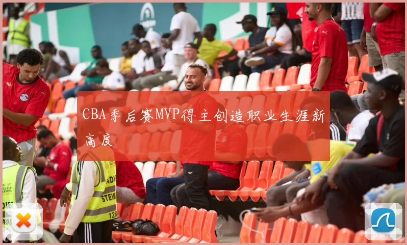 CBA季后赛MVP得主创造职业生涯新高度