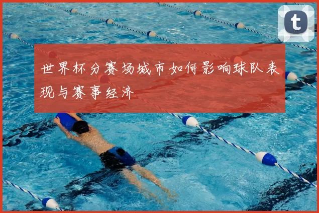 世界杯分赛场城市如何影响球队表现与赛事经济