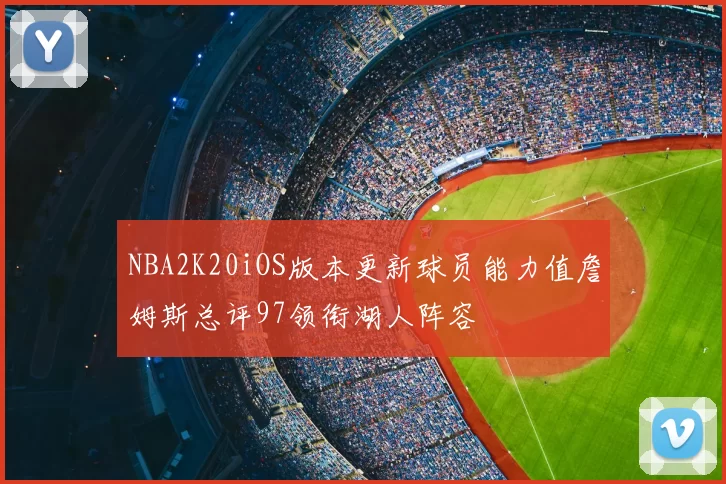 NBA2K20iOS版本更新球员能力值詹姆斯总评97领衔湖人阵容