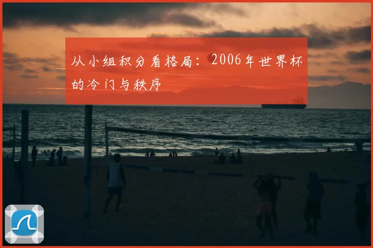 从小组积分看格局:2006年世界杯的冷门与秩序