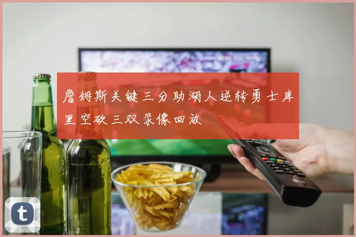 詹姆斯关键三分助湖人逆转勇士库里空砍三双录像回放