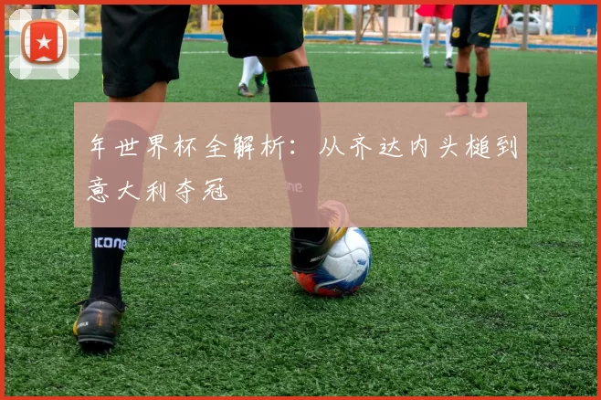 年世界杯全解析：从齐达内头槌到意大利夺冠