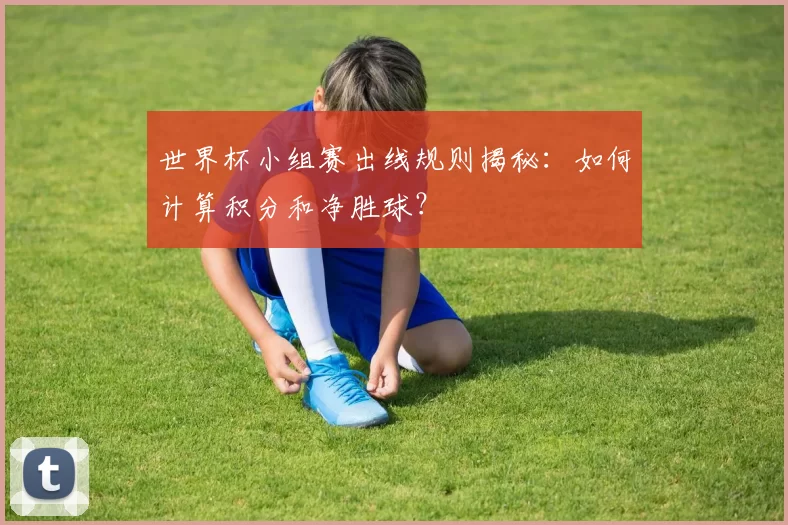 世界杯小组赛出线规则揭秘：如何计算积分和净胜球？