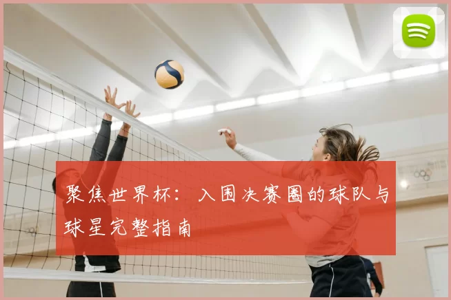 聚焦世界杯:入围决赛圈的球队与球星完整指南