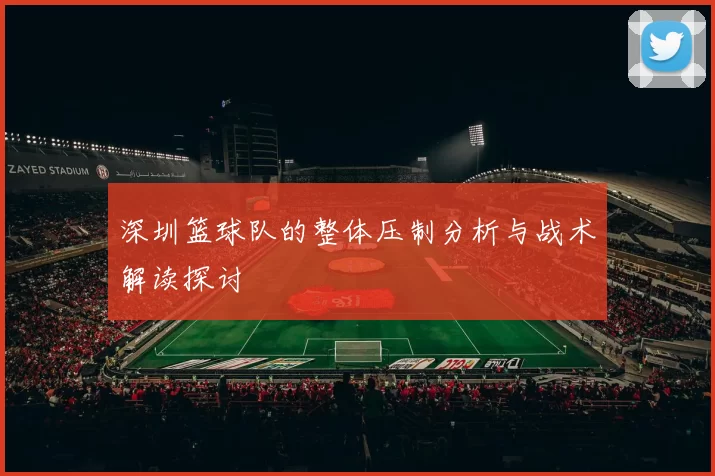 深圳篮球队的整体压制分析与战术解读探讨