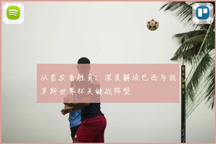 从首发看胜负：深度解读巴西与俄罗斯世界杯关键战阵型