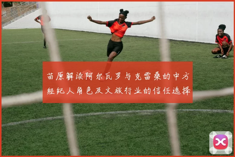 苗原解读阿尔瓦罗与克雷桑的中方经纪人角色及文旅行业的信任选择