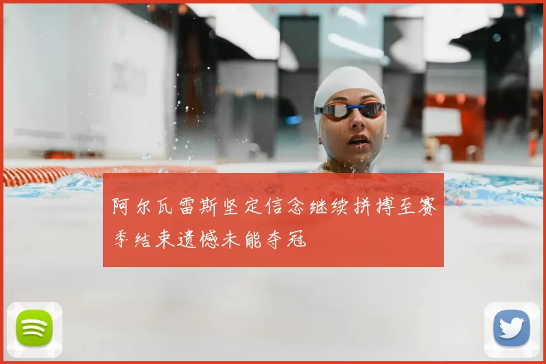 阿尔瓦雷斯坚定信念继续拼搏至赛季结束遗憾未能夺冠