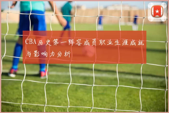 CBA历史第一阵容成员职业生涯成就与影响力分析