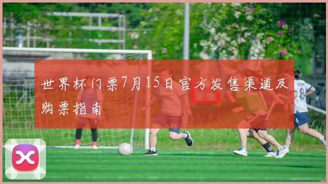 世界杯门票7月15日官方发售渠道及购票指南