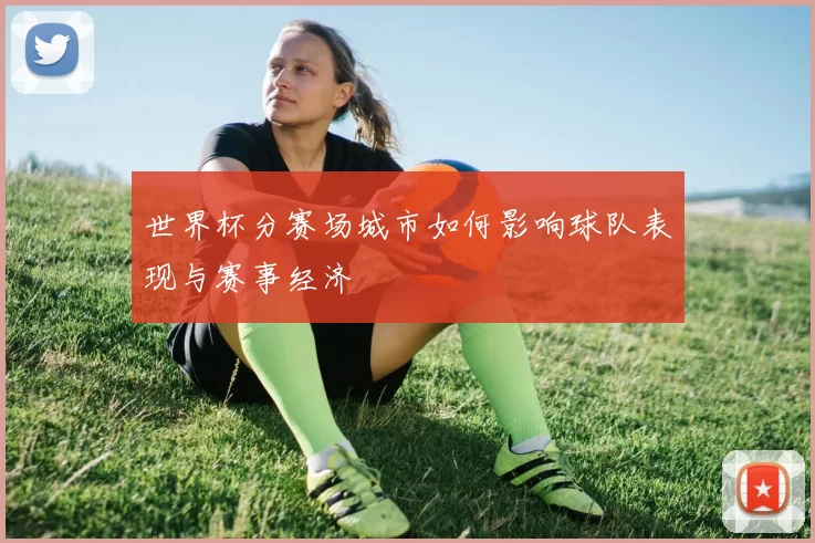 世界杯分赛场城市如何影响球队表现与赛事经济