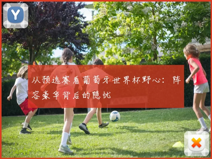 从预选赛看葡萄牙世界杯野心：阵容豪华背后的隐忧