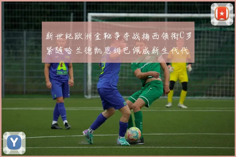 新世纪欧洲金靴争夺战梅西领衔C罗紧随哈兰德凯恩姆巴佩成新生代代表