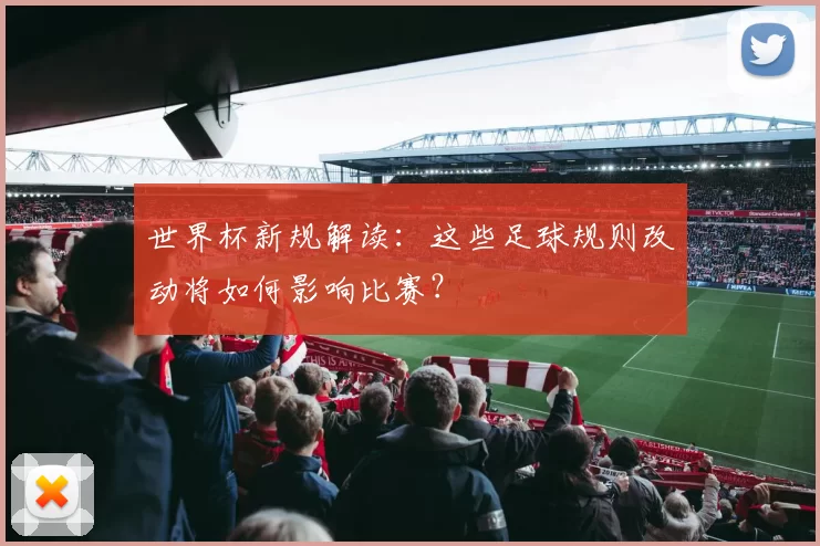 世界杯新规解读:这些足球规则改动将如何影响比赛?