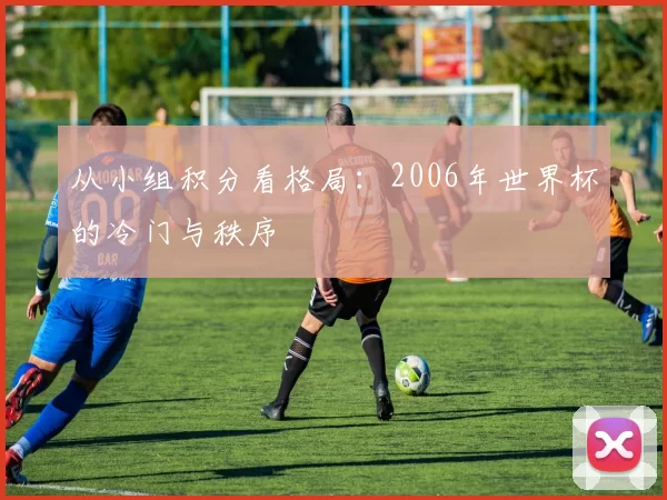 从小组积分看格局:2006年世界杯的冷门与秩序