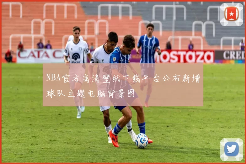 NBA官方高清壁纸下载平台公布新增球队主题电脑背景图