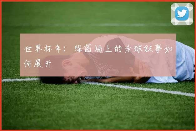 世界杯年：绿茵场上的全球叙事如何展开