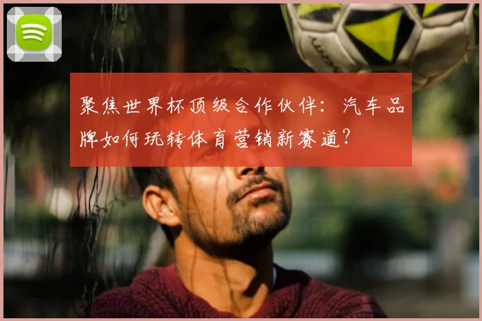 聚焦世界杯顶级合作伙伴:汽车品牌如何玩转体育营销新赛道?
