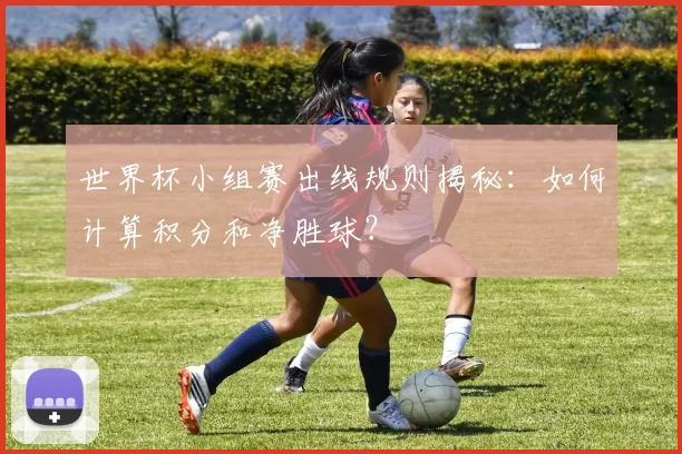 世界杯小组赛出线规则揭秘：如何计算积分和净胜球？