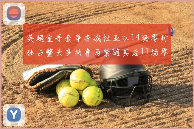 英超金手套争夺战拉亚以14场零封独占鳌头多纳鲁马紧随其后11场零封