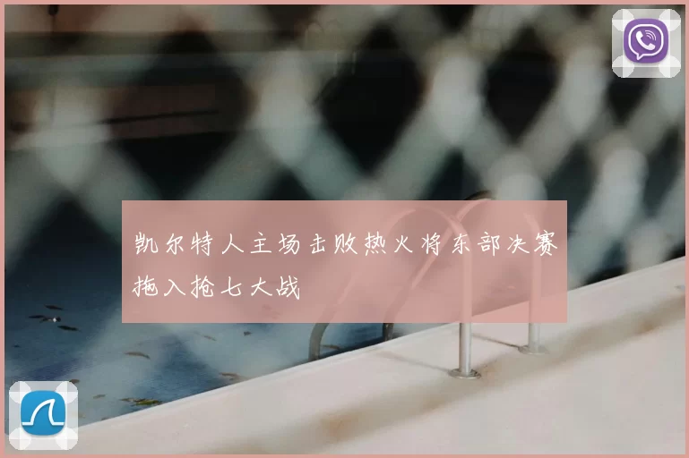 凯尔特人主场击败热火将东部决赛拖入抢七大战