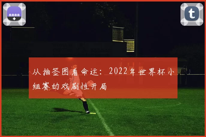 从抽签图看命运：2022年世界杯小组赛的戏剧性开局