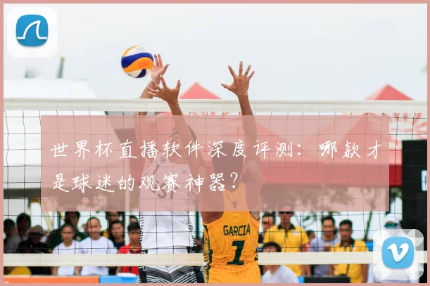 世界杯直播软件深度评测：哪款才是球迷的观赛神器？