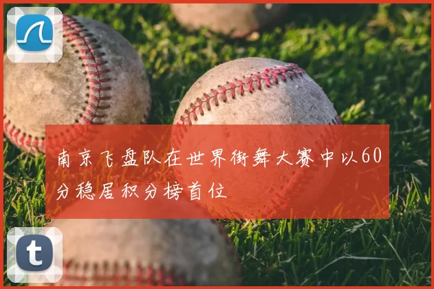 南京飞盘队在世界街舞大赛中以60分稳居积分榜首位
