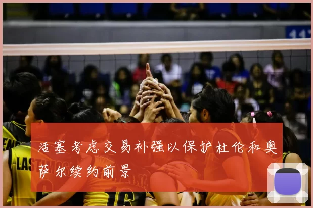 活塞考虑交易补强以保护杜伦和奥萨尔续约前景