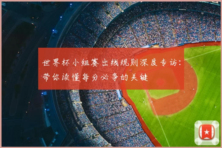世界杯小组赛出线规则深度专访:带你读懂每分必争的关键