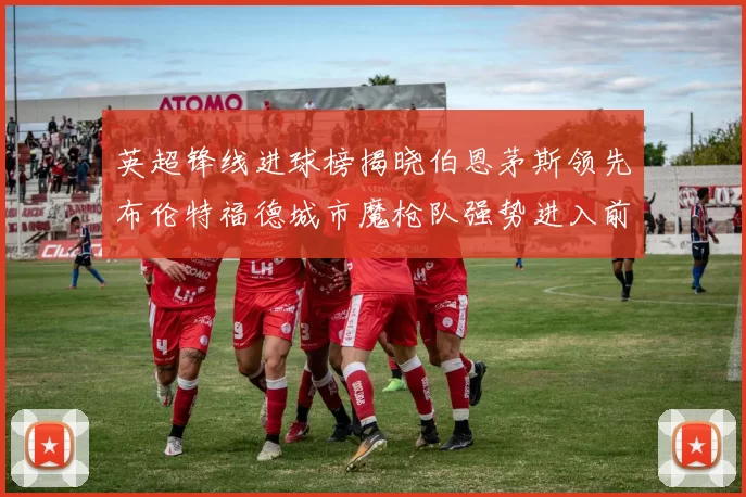 英超锋线进球榜揭晓伯恩茅斯领先布伦特福德城市魔枪队强势进入前六