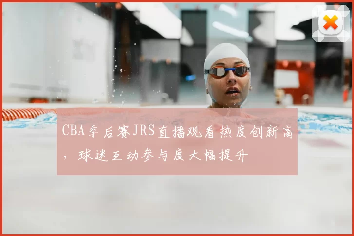 CBA季后赛JRS直播观看热度创新高，球迷互动参与度大幅提升