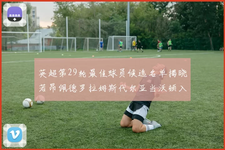 英超第29轮最佳球员候选名单揭晓若昂佩德罗拉姆斯代尔亚当沃顿入围