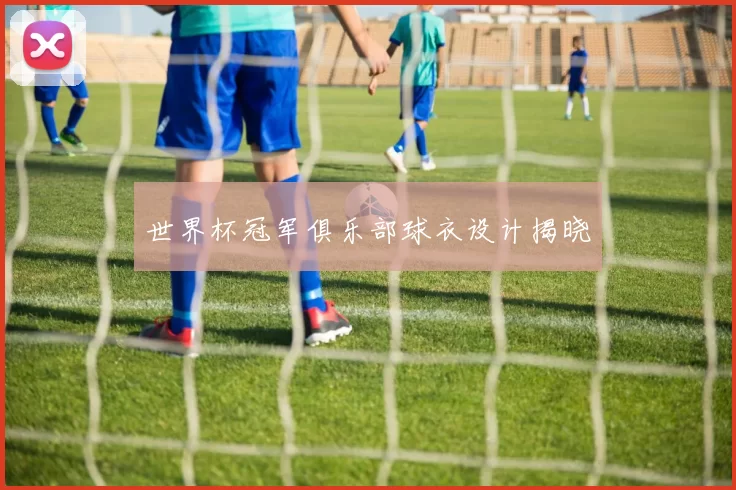世界杯冠军俱乐部球衣设计揭晓
