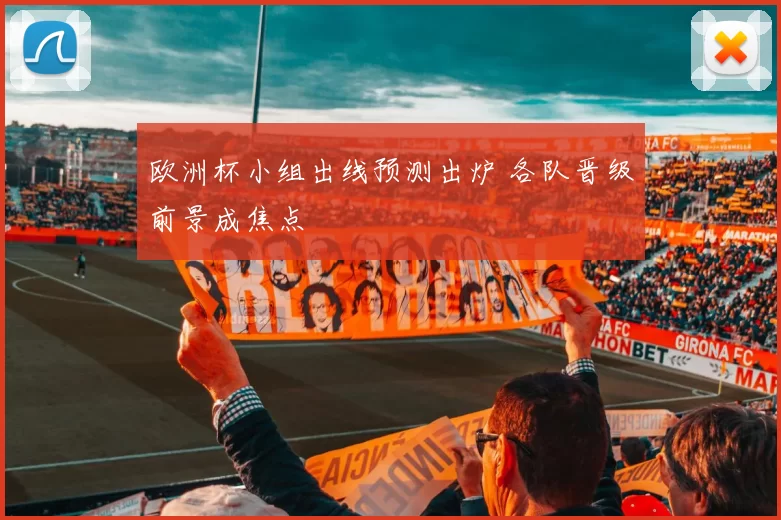 欧洲杯小组出线预测出炉 各队晋级前景成焦点