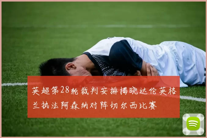 英超第28轮裁判安排揭晓达伦英格兰执法阿森纳对阵切尔西比赛