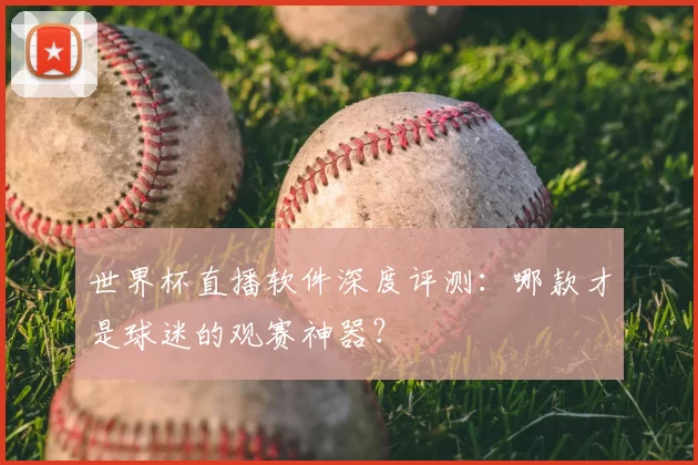 世界杯直播软件深度评测：哪款才是球迷的观赛神器？
