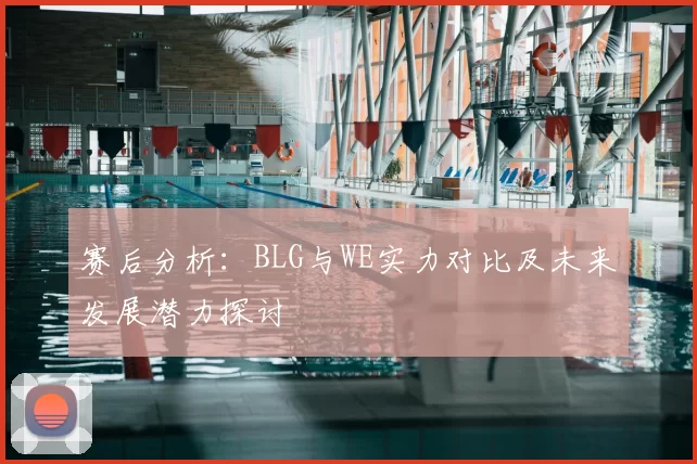 赛后分析：BLG与WE实力对比及未来发展潜力探讨