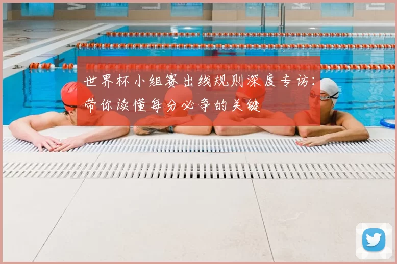世界杯小组赛出线规则深度专访：带你读懂每分必争的关键