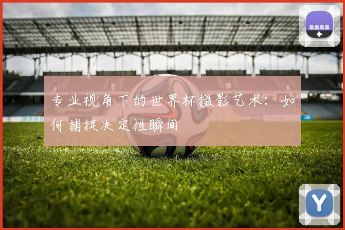 专业视角下的世界杯摄影艺术：如何捕捉决定性瞬间
