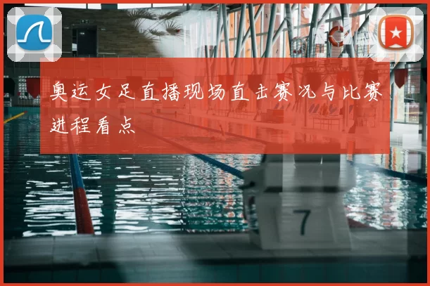 奥运女足直播现场直击赛况与比赛进程看点